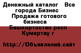 Денежный каталог - Все города Бизнес » Продажа готового бизнеса   . Башкортостан респ.,Кумертау г.